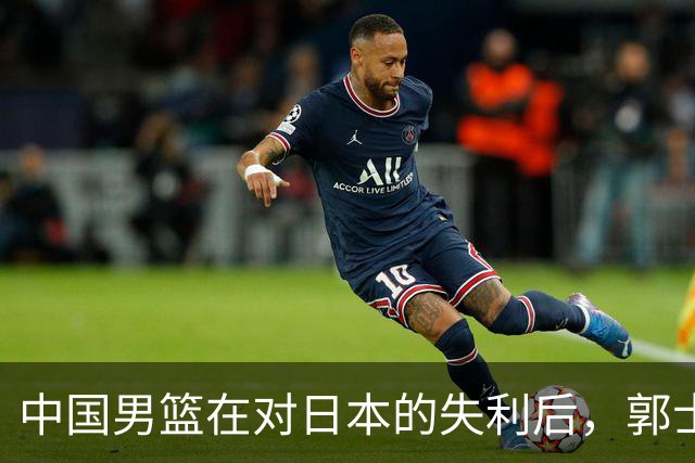 中国男篮在对日本的失利后，郭士强的去留成焦点