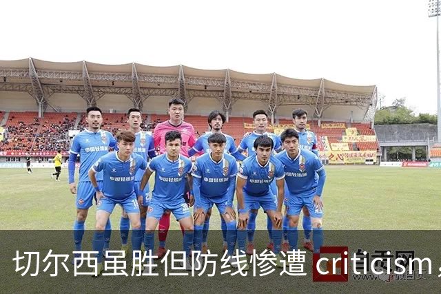 切尔西虽胜但防线惨遭 criticism，年轻后卫表现极差引发球迷怒火