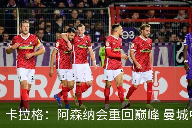 卡拉格：阿森纳会重回巅峰 曼城中场实力更胜往昔