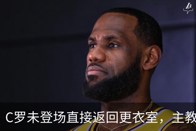 C罗未登场直接返回更衣室，主教练解释换人决定